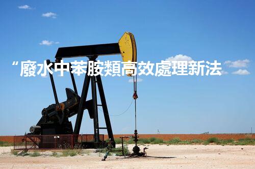 “廢水中苯胺類高效處理新法，環(huán)保先鋒引領(lǐng)綠色以后”